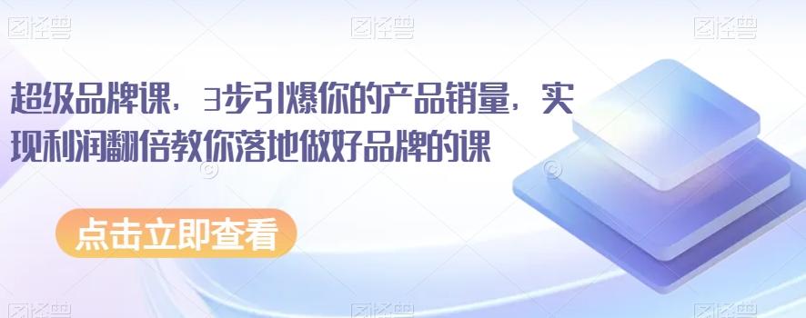 超级品牌课，3步引爆你的产品销量，实现利润翻倍教你落地做好品牌的课-卿云社