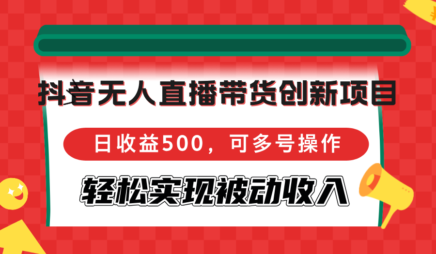 抖音无人直播带货创新项目，日收益500，可多号操作，轻松实现被动收入-卿云社