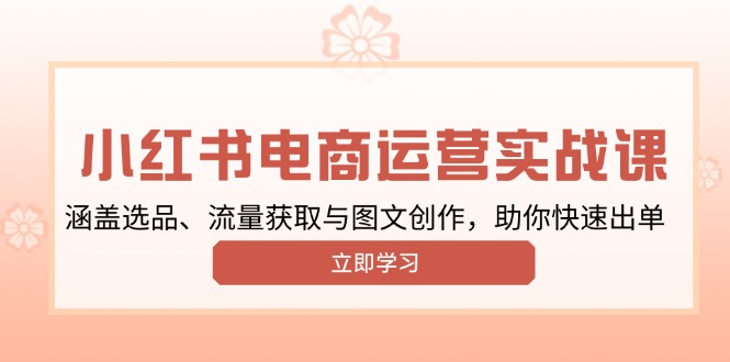 小红书变现运营实战课，涵盖选品、流量获取与图文创作，助你快速出单-卿云社