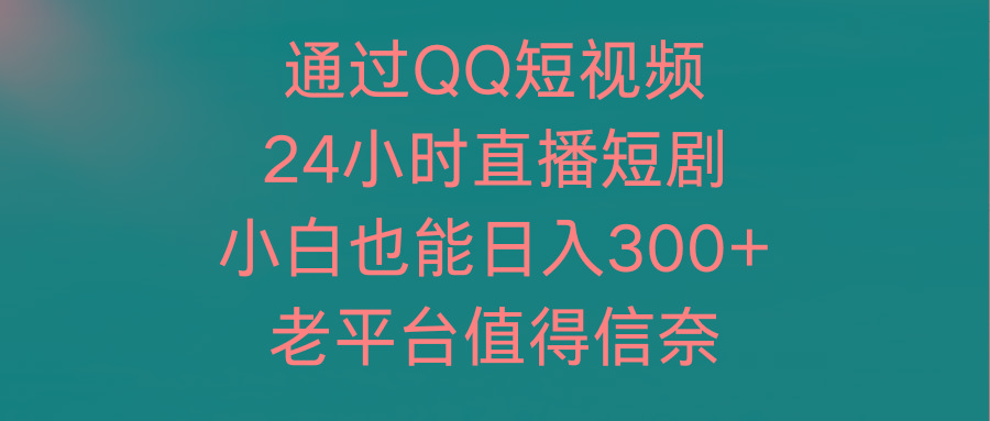 (9469期)通过QQ短视频、24小时直播短剧，小白也能日入300+，老平台值得信奈-卿云社