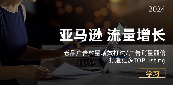 亚马逊流量 增长-老品广告 放量增效打法/销量翻倍/打造更多TOP listing-卿云社