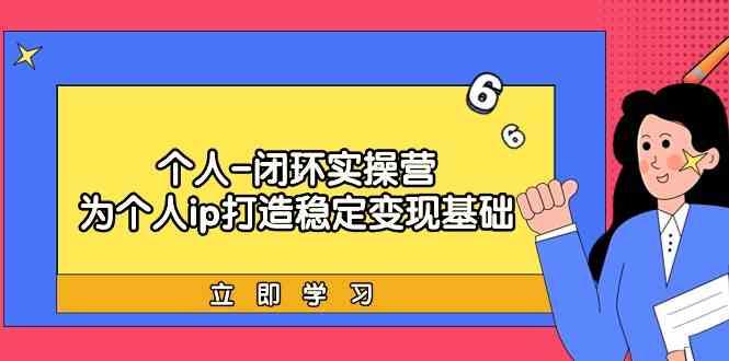 个人闭环实操营：个人ip打造稳定变现基础，带你落地个人的商业变现课-卿云社