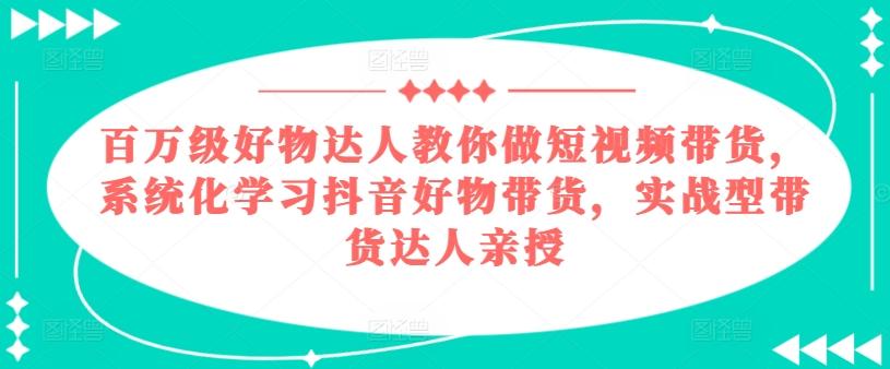 百万级好物达人教你做短视频带货，系统化学习抖音好物带货，实战型带货达人亲授-卿云社