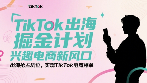 TikTok出海掘金计划，兴趣电商新风口，出海抢占坑位，实现TikTok电商爆单-卿云社