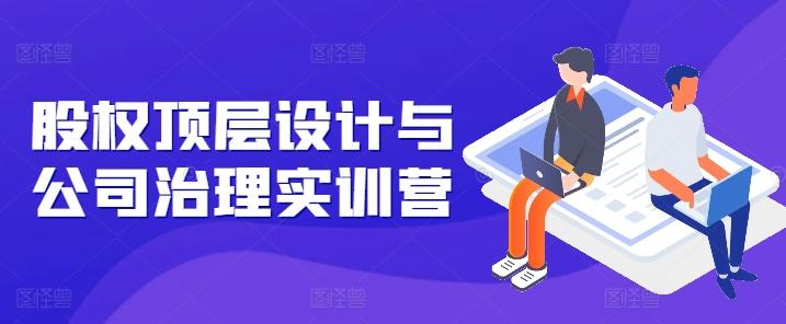 股权顶层设计与公司治理实训营，补全股权短板/守住控制权底线/熟悉4大注册信息/规避3大法律风险-卿云社