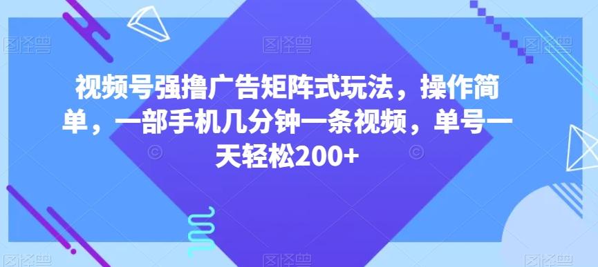 视频号强撸广告矩阵式玩法，操作简单，一部手机几分钟一条视频，单号一天轻松200+【揭秘】-卿云社