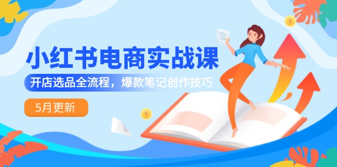 小红书电商实战课-5月更新，开店选品全流程，爆款笔记创作技巧-卿云社