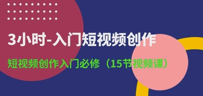 3小时-入门短视频创作：短视频创作入门必修(15节视频课)-卿云社