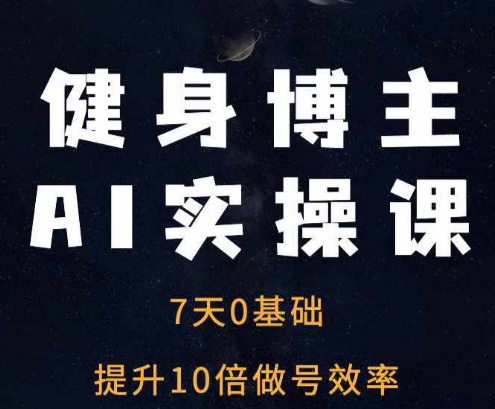 健身博主AI实操课——7天从0到1提升10倍做号效率-卿云社
