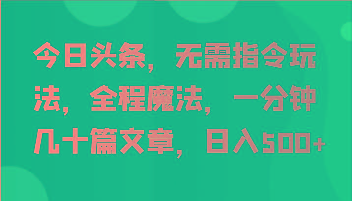 今日头条，无需指令玩法，全程魔法，一分钟几十篇文章，日入500+-卿云社