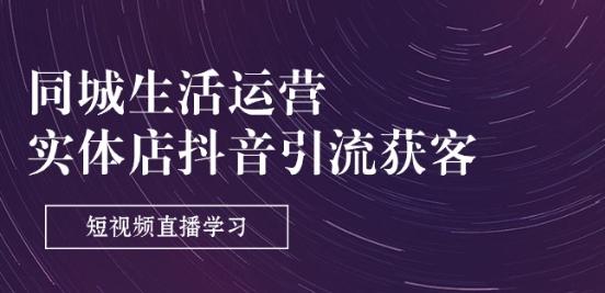同城生活运营-实体店抖音引流获客：短视频直播学习(9节课)-卿云社