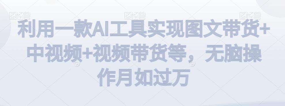 利用一款AI工具实现图文带货+中视频+视频带货等，无脑操作月如过万【揭秘】-卿云社