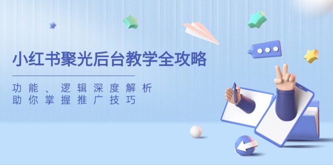 小红书聚光后台教学全攻略，功能、逻辑深度解析，助你掌握推广技巧-卿云社