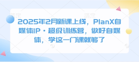 2025年2月新课上线，PlanX自媒体IP·超级训练营，做好自媒体，学这一门课就够了-卿云社
