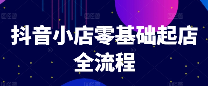抖音小店零基础起店全流程，快速打造单品爆款技巧、商品卡引流模式与推流算法等-卿云社