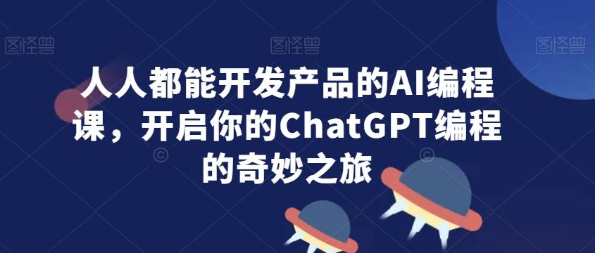 人人都能开发产品的AI编程课，开启你的ChatGPT编程的奇妙之旅-卿云社