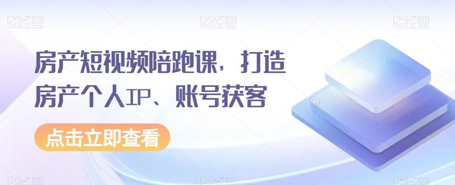 房产短视频陪跑课，打造房产个人IP、账号获客-卿云社
