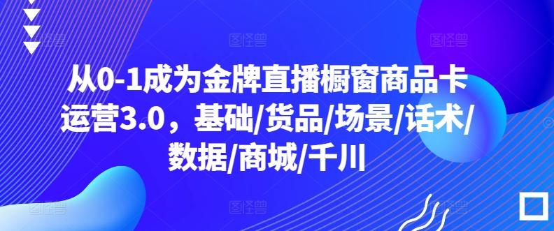 从0-1成为金牌直播橱窗商品卡运营3.0，基础/货品/场景/话术/数据/商城/千川-卿云社