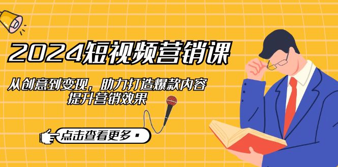 2024短视频-营销课：从创意到变现，助力打造爆款内容，提升营销效果-卿云社