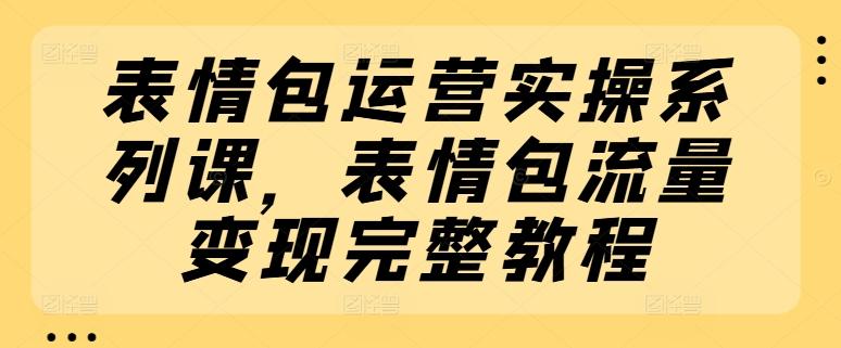 表情包运营实操系列课，表情包流量变现完整教程-卿云社