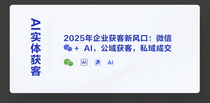 AI实体获客，2025年企业获客新风口：微信+ AI，公域获客，私域成交-卿云社