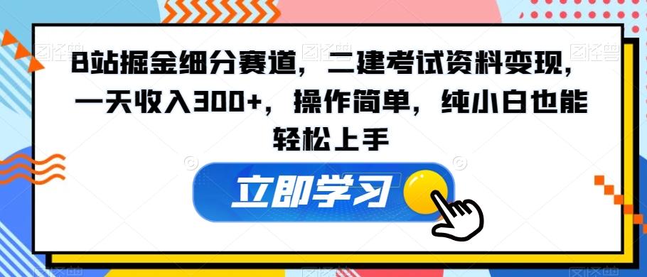 B站掘金细分赛道，二建考试资料变现，一天收入300+，操作简单，纯小白也能轻松上手-卿云社