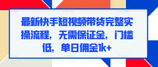 最新快手短视频带货完整实操流程，无需保证金，门槛低，单日佣金1k+-卿云社