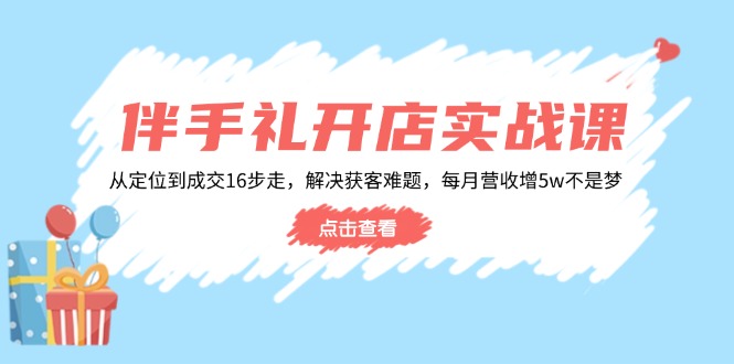 伴手礼开店实战课：从定位到成交16步走，解决获客难题，每月营收增5w+-卿云社