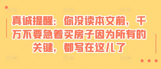 某付费文章：真诚提醒：你没读本文前，千万不要急着买房子因为所有的关键，都写在这儿了-卿云社
