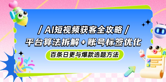 AI短视频获客全攻略：平台算法拆解+账号标签优化，百条日更与爆款选题方法-卿云社