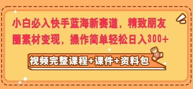 小白必入快手蓝海新赛道，精致朋友圈素材变现，操作简单轻松日入300-卿云社