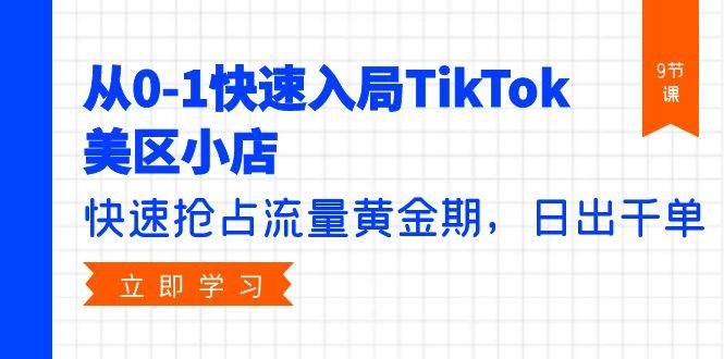 (9963期)从0-1快速入局TikTok美区小店，快速抢占流量黄金期，日出千单(9节课)-卿云社