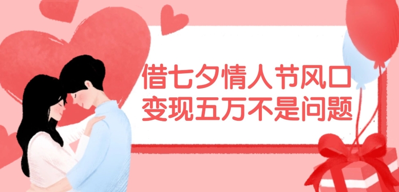 借七夕情人节风口，现在需求量爆棚，变现五万不是问题【揭秘】-卿云社