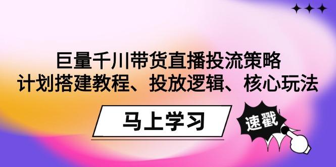 巨量千川带货直播投流策略：计划搭建教程、投放逻辑、核心玩法！-卿云社