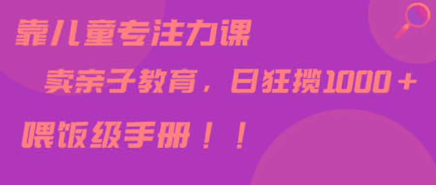 靠儿童专注力课程售卖亲子育儿课程，日暴力狂揽1000+，喂饭手册分享-卿云社
