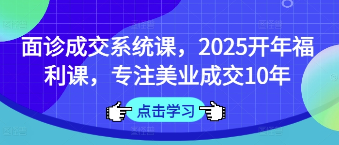 面诊成交系统课，2025开年福利课，专注美业成交10年-卿云社