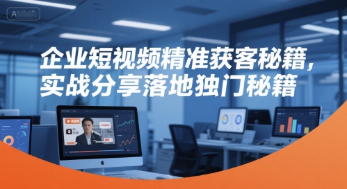 企业短视频精准获客秘籍，实战分享落地独门秘籍-卿云社