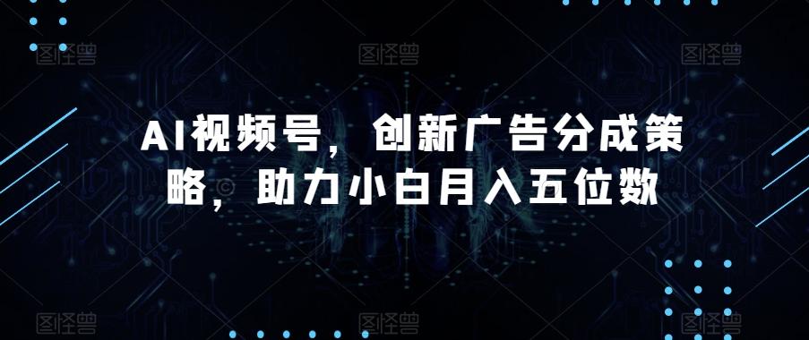 AI视频号，创新广告分成策略，助力小白月入五位数【揭秘】-卿云社
