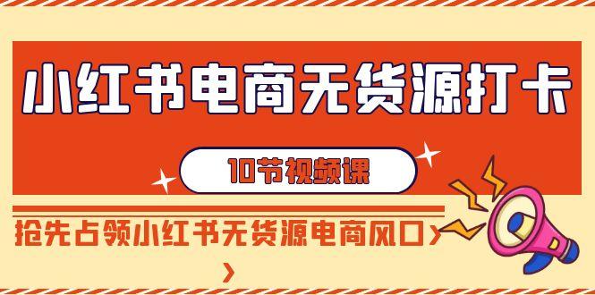 小红书电商-无货源打卡，抢先占领小红书无货源电商风口(10节课)-卿云社