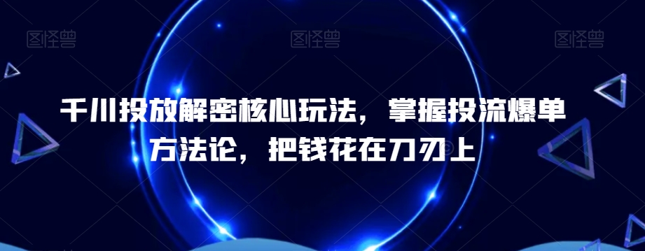 千川投放解密核心玩法，​掌握投流爆单方法论，把钱花在刀刃上-卿云社