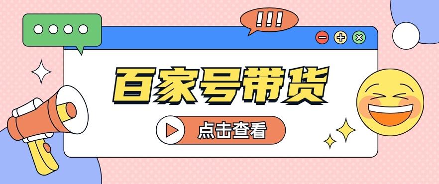 百家号带货玩法，直接复制粘贴发布，一个月单号也能变现2000+！【视频教程】-卿云社