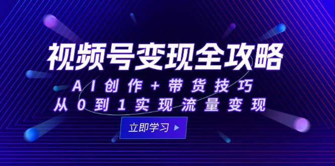 视频号变现全攻略：AI创作+带货技巧，从0到1实现流量变现-卿云社