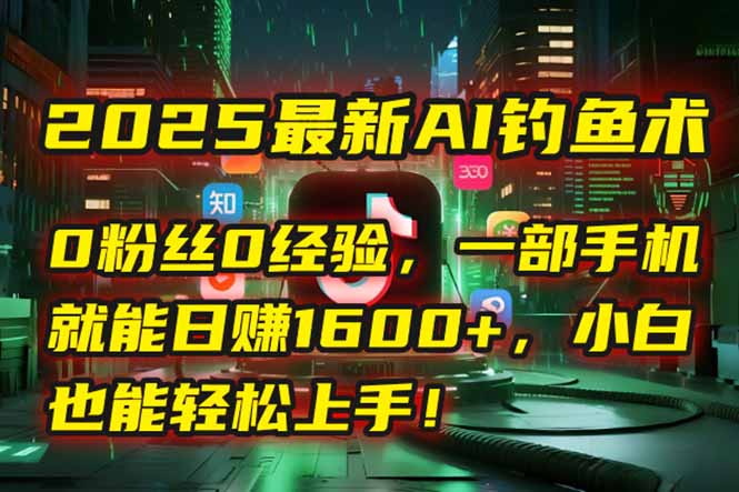 2025最新AI钓鱼术：0粉丝0经验，一部手机就能开启自动赚钱模式！-卿云社