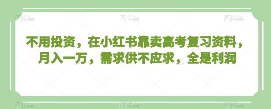 不用投资，在小红书靠卖高考复习资料，月入一万，需求供不应求，全是利润【揭秘】-卿云社