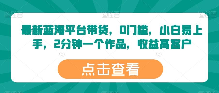 最新蓝海平台带货，0门槛，小白易上手，2分钟一个作品，收益高【揭秘】-卿云社