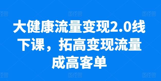大健康流量变现2.0线下课，​拓高变现流量成高客单，业绩10倍增长，低粉高变现，只讲落地实操-卿云社