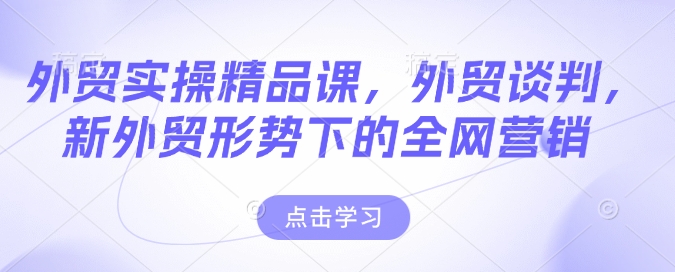 外贸实操精品课，外贸谈判，新外贸形势下的全网营销-卿云社