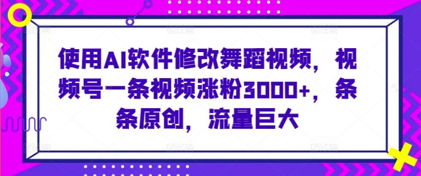 使用AI软件修改舞蹈视频，视频号一条视频涨粉3000+，条条原创，流量巨大【揭秘】-卿云社