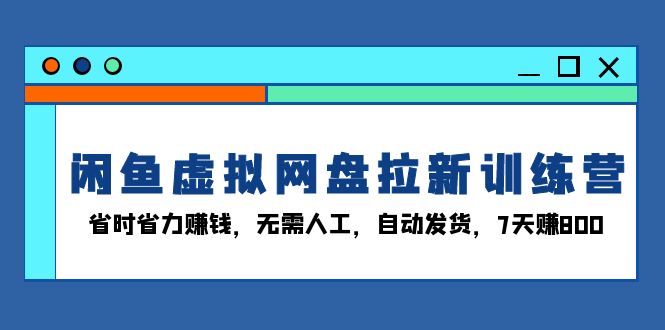 闲鱼虚拟网盘拉新训练营：省时省力赚钱，无需人工，自动发货，7天赚800-卿云社