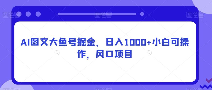 AI图文大鱼号掘金，日入1000+小白可操作，风口项目-卿云社